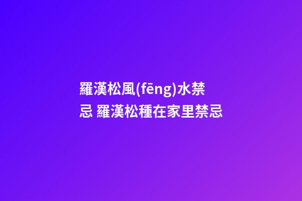 羅漢松風(fēng)水禁忌 羅漢松種在家里禁忌